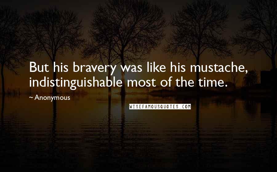 Anonymous Quotes: But his bravery was like his mustache, indistinguishable most of the time.