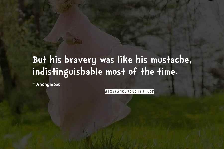 Anonymous Quotes: But his bravery was like his mustache, indistinguishable most of the time.