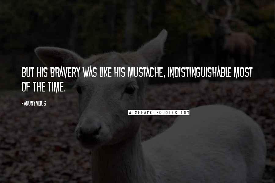 Anonymous Quotes: But his bravery was like his mustache, indistinguishable most of the time.