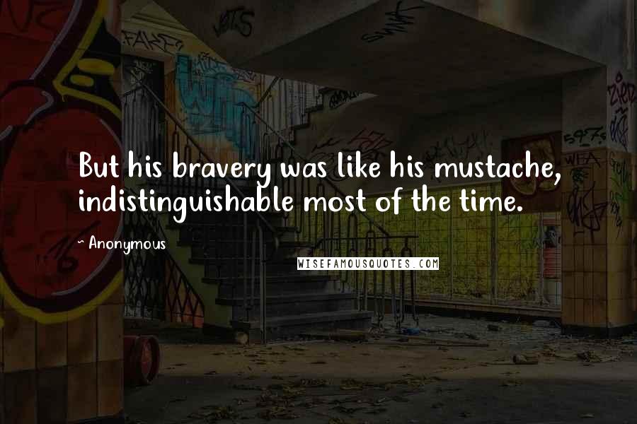 Anonymous Quotes: But his bravery was like his mustache, indistinguishable most of the time.