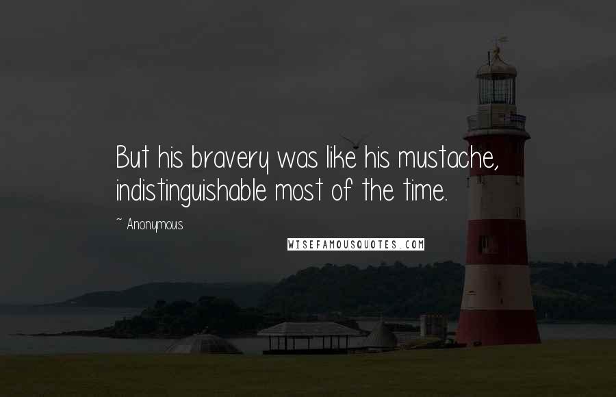 Anonymous Quotes: But his bravery was like his mustache, indistinguishable most of the time.