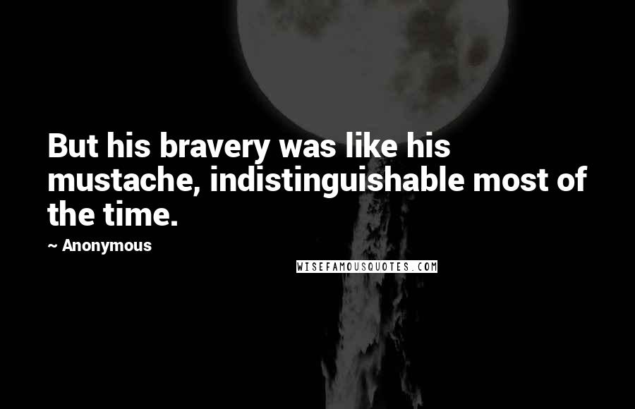 Anonymous Quotes: But his bravery was like his mustache, indistinguishable most of the time.