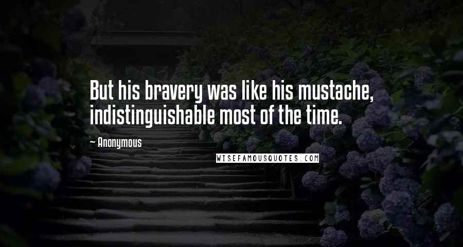 Anonymous Quotes: But his bravery was like his mustache, indistinguishable most of the time.