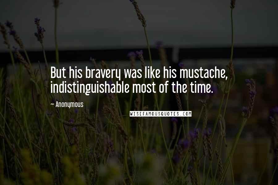 Anonymous Quotes: But his bravery was like his mustache, indistinguishable most of the time.