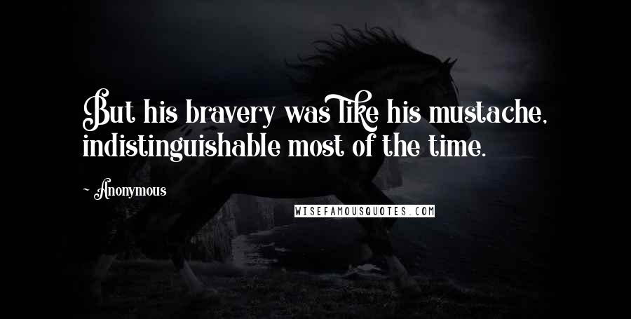 Anonymous Quotes: But his bravery was like his mustache, indistinguishable most of the time.