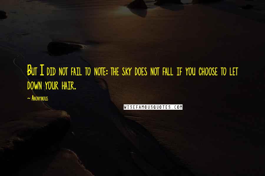 Anonymous Quotes: But I did not fail to note: the sky does not fall if you choose to let down your hair.