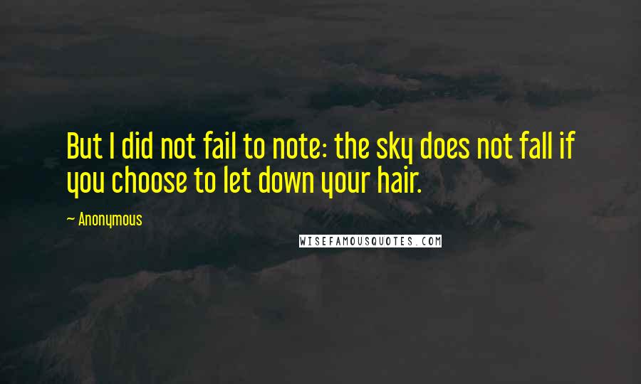Anonymous Quotes: But I did not fail to note: the sky does not fall if you choose to let down your hair.