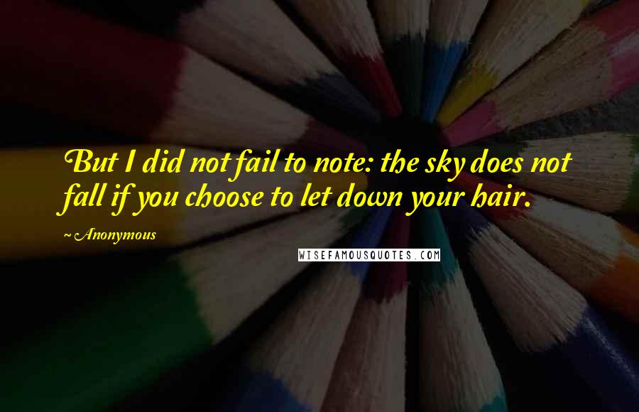 Anonymous Quotes: But I did not fail to note: the sky does not fall if you choose to let down your hair.