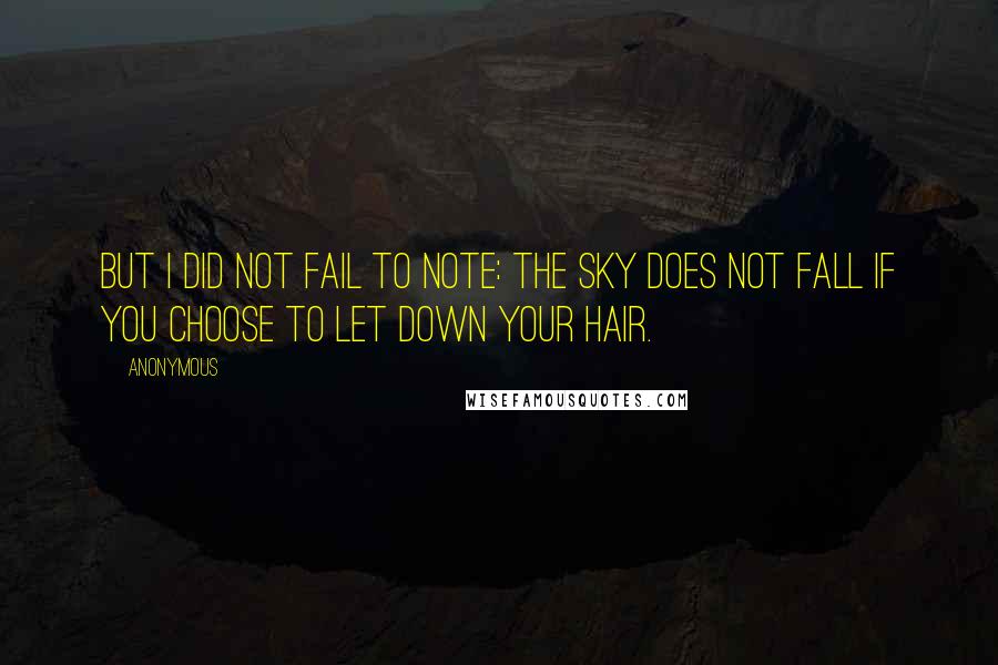 Anonymous Quotes: But I did not fail to note: the sky does not fall if you choose to let down your hair.