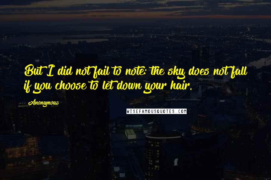 Anonymous Quotes: But I did not fail to note: the sky does not fall if you choose to let down your hair.