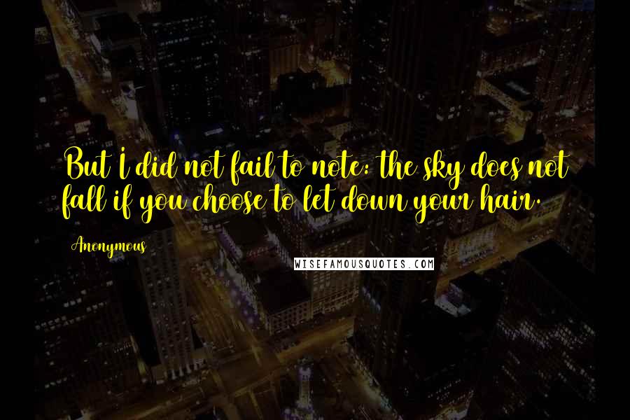 Anonymous Quotes: But I did not fail to note: the sky does not fall if you choose to let down your hair.