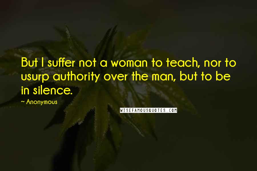 Anonymous Quotes: But I suffer not a woman to teach, nor to usurp authority over the man, but to be in silence.