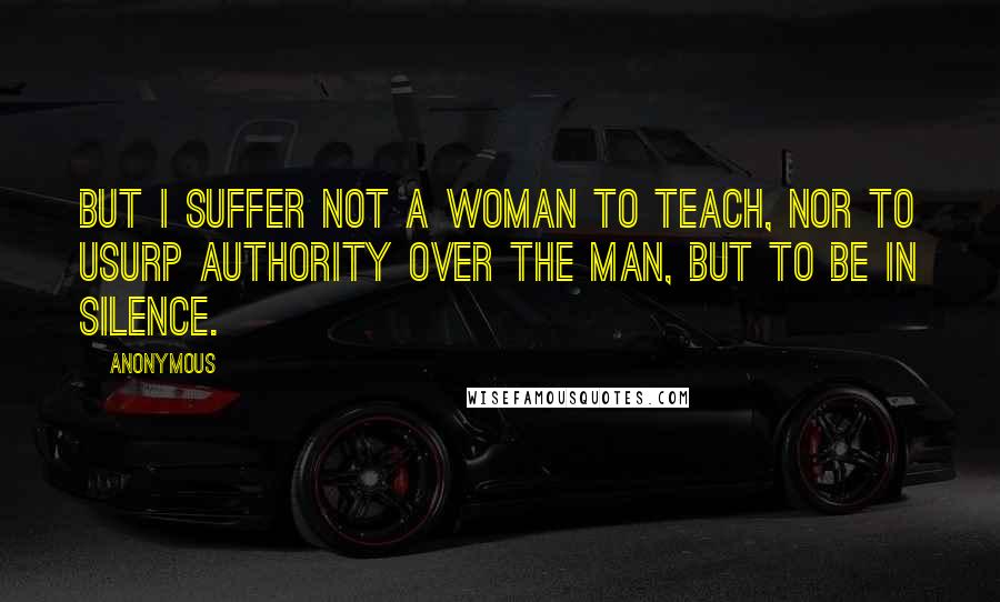 Anonymous Quotes: But I suffer not a woman to teach, nor to usurp authority over the man, but to be in silence.