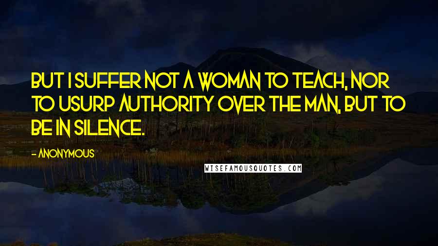 Anonymous Quotes: But I suffer not a woman to teach, nor to usurp authority over the man, but to be in silence.