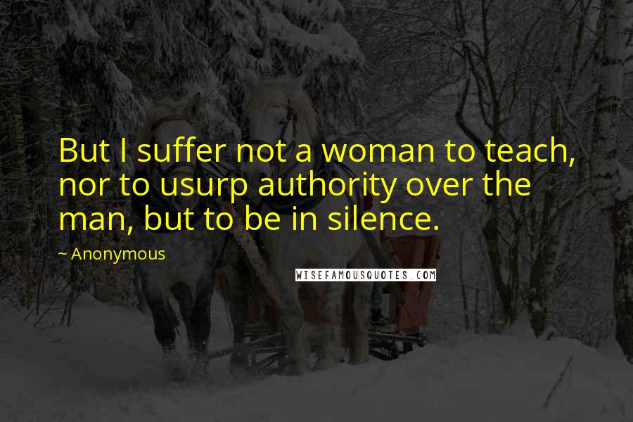 Anonymous Quotes: But I suffer not a woman to teach, nor to usurp authority over the man, but to be in silence.