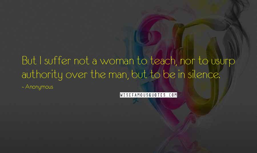 Anonymous Quotes: But I suffer not a woman to teach, nor to usurp authority over the man, but to be in silence.