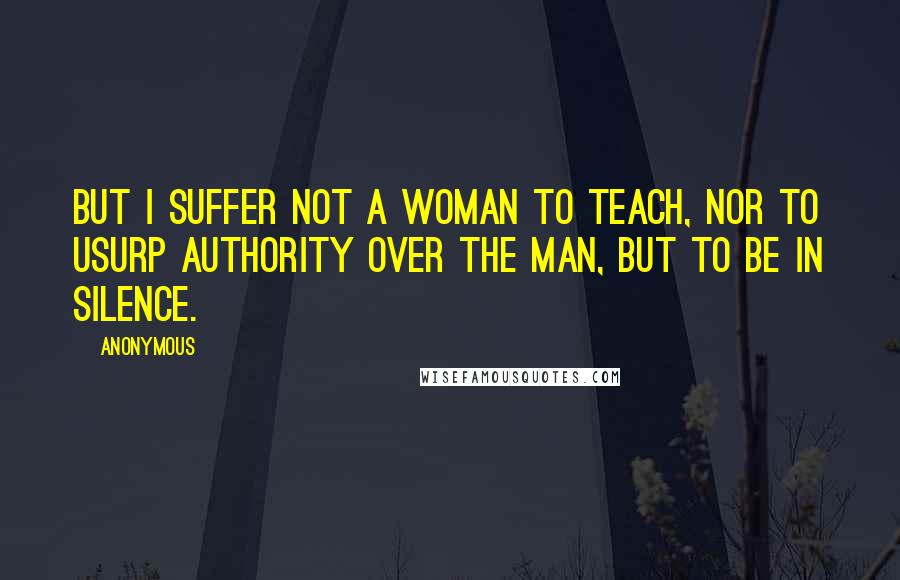 Anonymous Quotes: But I suffer not a woman to teach, nor to usurp authority over the man, but to be in silence.