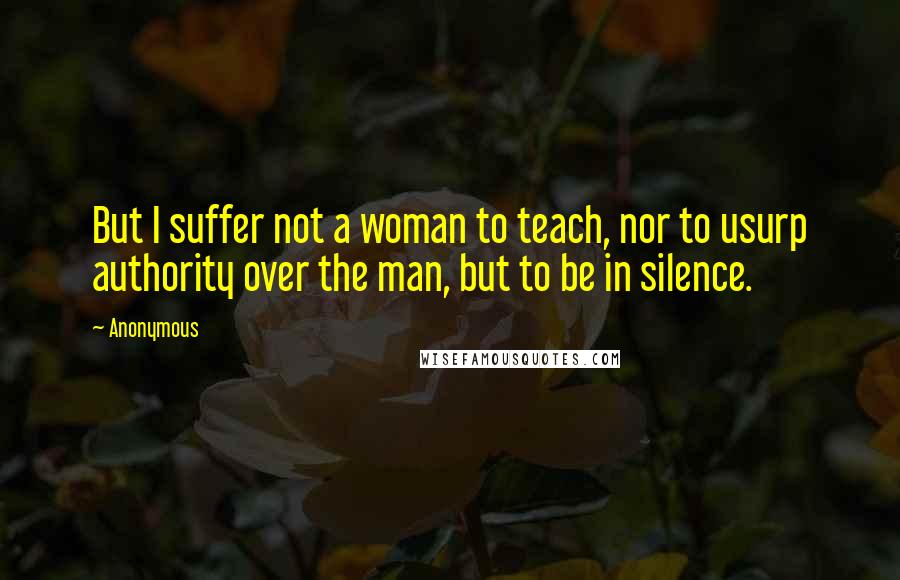 Anonymous Quotes: But I suffer not a woman to teach, nor to usurp authority over the man, but to be in silence.