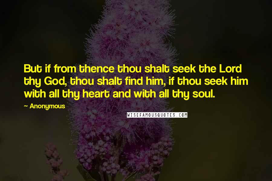 Anonymous Quotes: But if from thence thou shalt seek the Lord thy God, thou shalt find him, if thou seek him with all thy heart and with all thy soul.