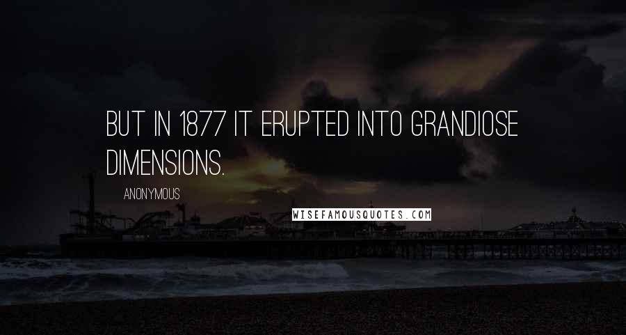 Anonymous Quotes: But in 1877 it erupted into grandiose dimensions.