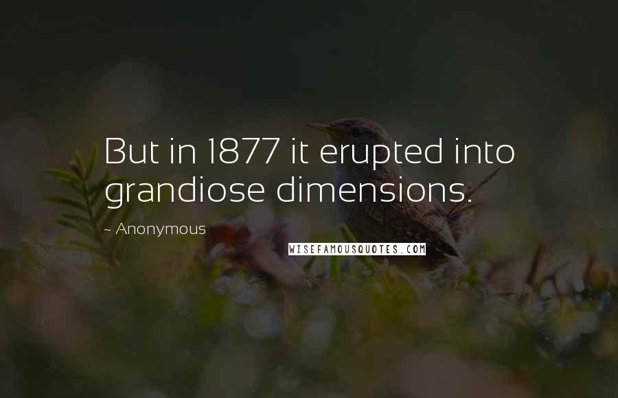 Anonymous Quotes: But in 1877 it erupted into grandiose dimensions.