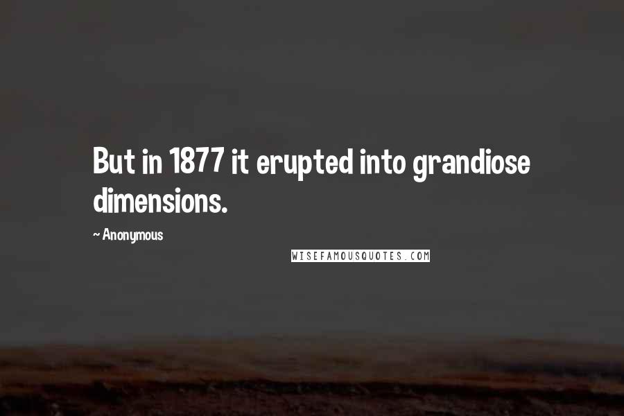 Anonymous Quotes: But in 1877 it erupted into grandiose dimensions.