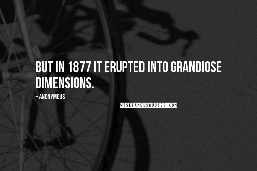 Anonymous Quotes: But in 1877 it erupted into grandiose dimensions.