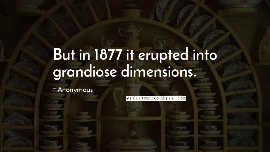 Anonymous Quotes: But in 1877 it erupted into grandiose dimensions.
