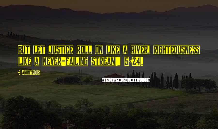 Anonymous Quotes: But let justice roll on like a river, righteousness like a never-failing stream!" (5:24).