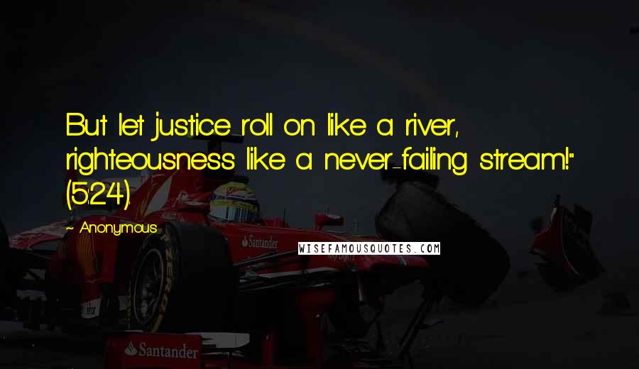 Anonymous Quotes: But let justice roll on like a river, righteousness like a never-failing stream!" (5:24).
