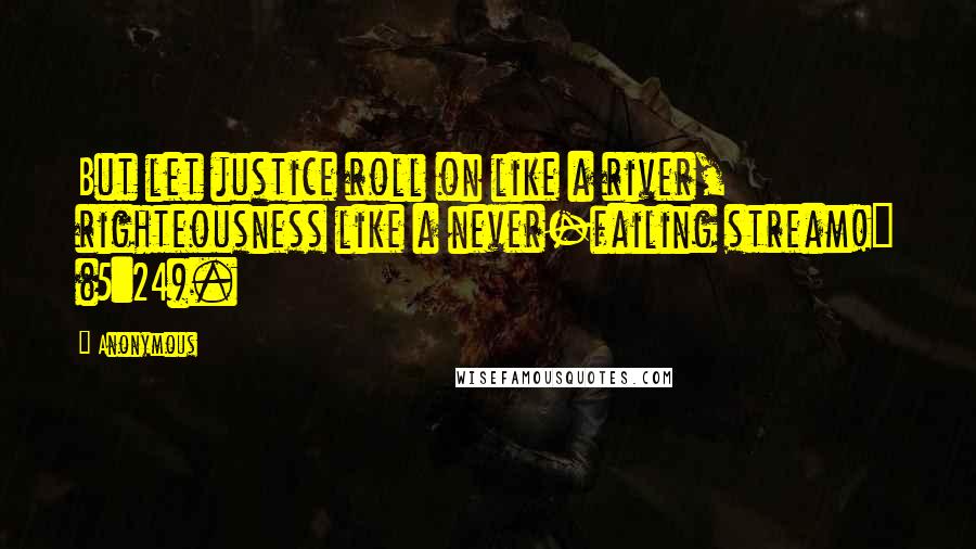 Anonymous Quotes: But let justice roll on like a river, righteousness like a never-failing stream!" (5:24).