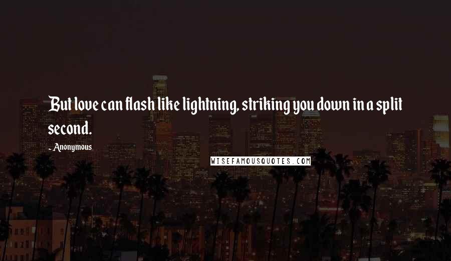 Anonymous Quotes: But love can flash like lightning, striking you down in a split second.