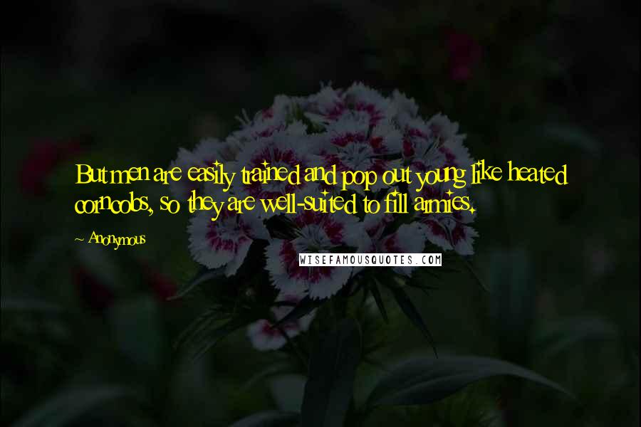 Anonymous Quotes: But men are easily trained and pop out young like heated corncobs, so they are well-suited to fill armies.