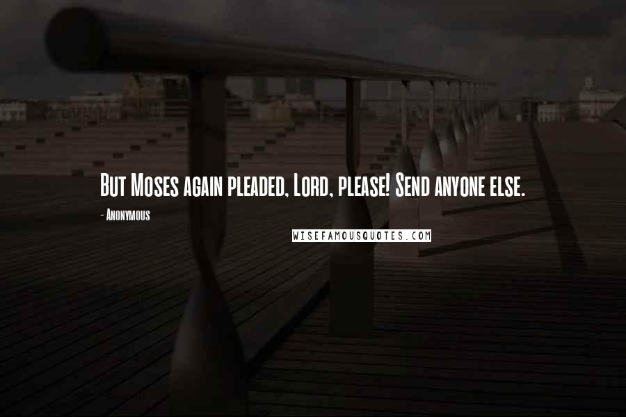 Anonymous Quotes: But Moses again pleaded, Lord, please! Send anyone else.