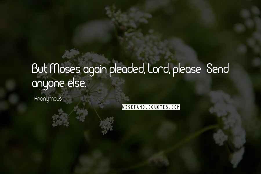 Anonymous Quotes: But Moses again pleaded, Lord, please! Send anyone else.