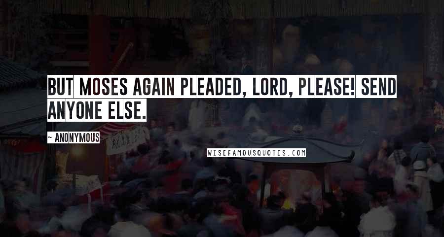 Anonymous Quotes: But Moses again pleaded, Lord, please! Send anyone else.