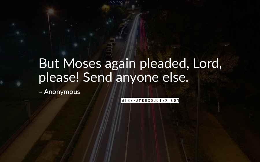 Anonymous Quotes: But Moses again pleaded, Lord, please! Send anyone else.