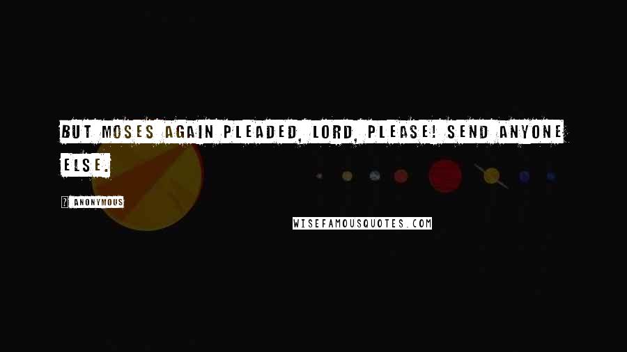 Anonymous Quotes: But Moses again pleaded, Lord, please! Send anyone else.