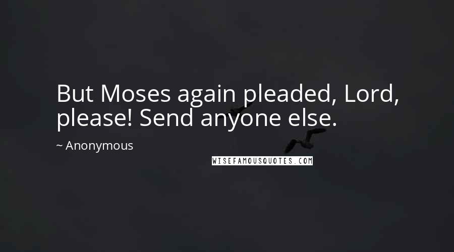 Anonymous Quotes: But Moses again pleaded, Lord, please! Send anyone else.