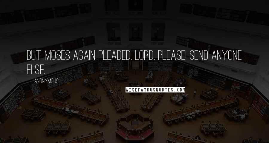 Anonymous Quotes: But Moses again pleaded, Lord, please! Send anyone else.