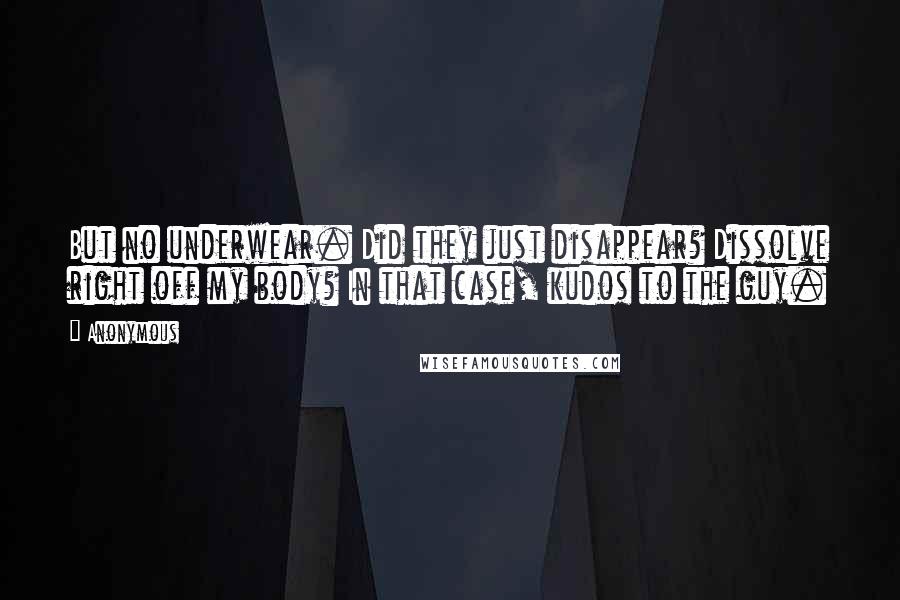 Anonymous Quotes: But no underwear. Did they just disappear? Dissolve right off my body? In that case, kudos to the guy.