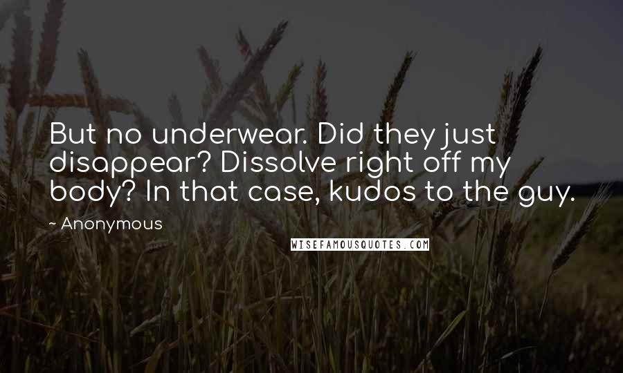Anonymous Quotes: But no underwear. Did they just disappear? Dissolve right off my body? In that case, kudos to the guy.