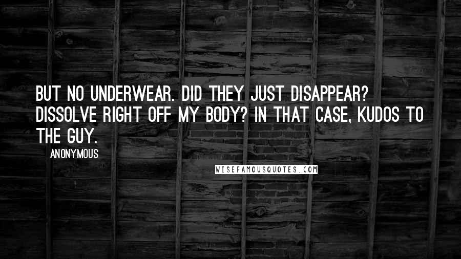 Anonymous Quotes: But no underwear. Did they just disappear? Dissolve right off my body? In that case, kudos to the guy.