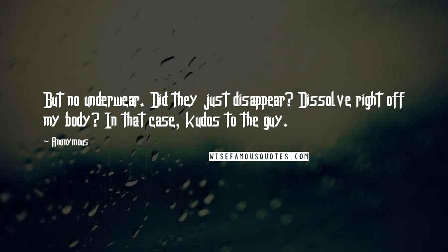 Anonymous Quotes: But no underwear. Did they just disappear? Dissolve right off my body? In that case, kudos to the guy.