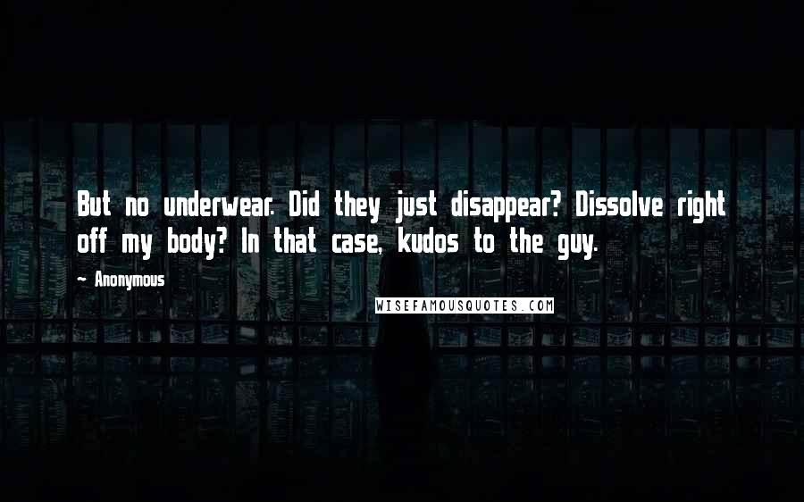 Anonymous Quotes: But no underwear. Did they just disappear? Dissolve right off my body? In that case, kudos to the guy.