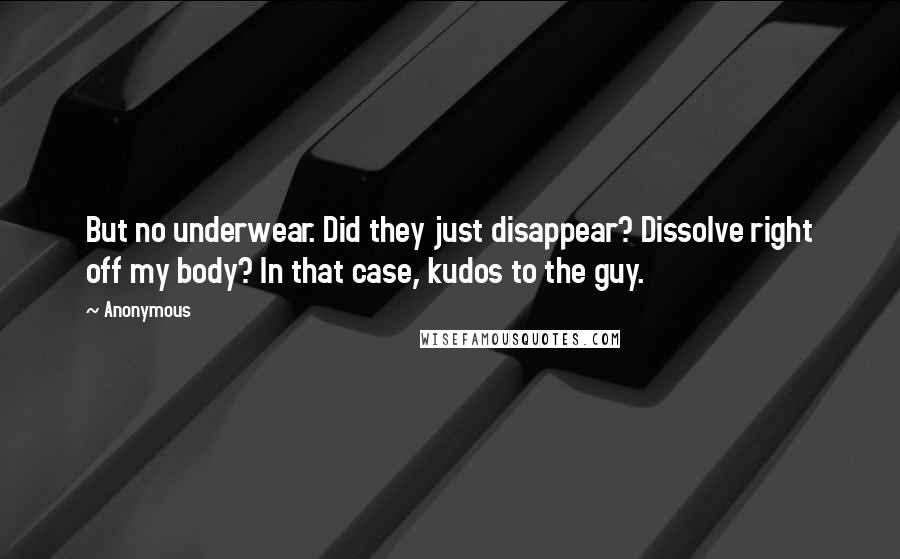 Anonymous Quotes: But no underwear. Did they just disappear? Dissolve right off my body? In that case, kudos to the guy.