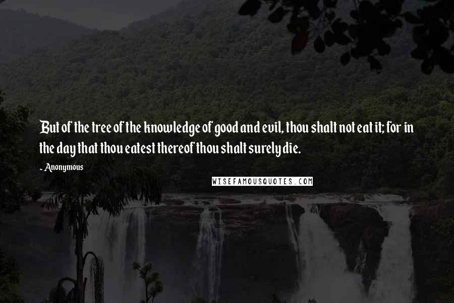 Anonymous Quotes: But of the tree of the knowledge of good and evil, thou shalt not eat it; for in the day that thou eatest thereof thou shalt surely die.