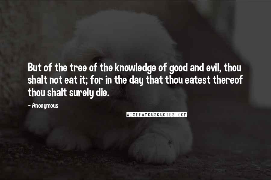 Anonymous Quotes: But of the tree of the knowledge of good and evil, thou shalt not eat it; for in the day that thou eatest thereof thou shalt surely die.