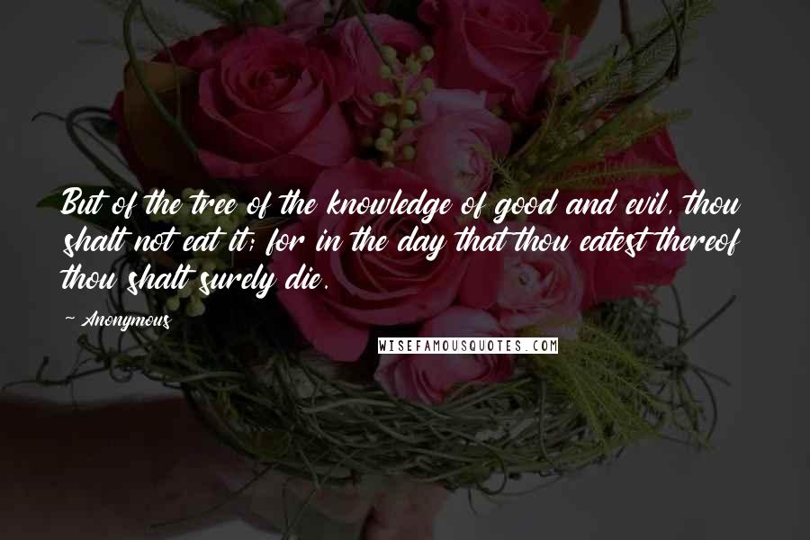 Anonymous Quotes: But of the tree of the knowledge of good and evil, thou shalt not eat it; for in the day that thou eatest thereof thou shalt surely die.