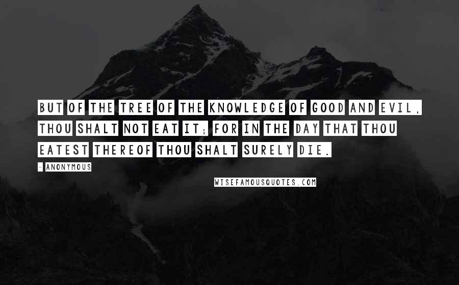 Anonymous Quotes: But of the tree of the knowledge of good and evil, thou shalt not eat it; for in the day that thou eatest thereof thou shalt surely die.